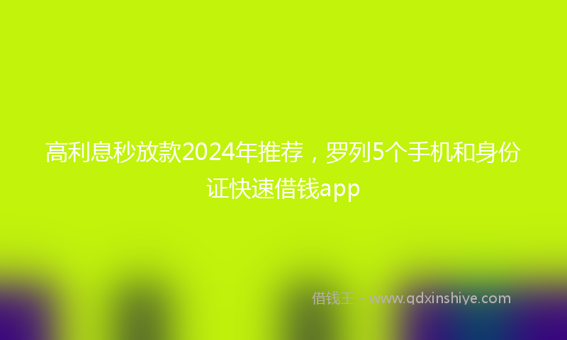 高利息秒放款2024年推荐，罗列5个手机和身份证快速借钱app