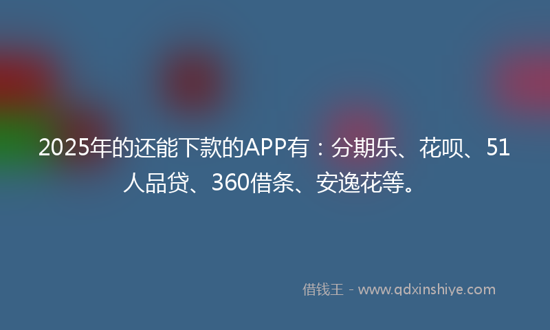 2025年的还能下款的APP有：分期乐、花呗、51人品贷、360借条、安逸花等。