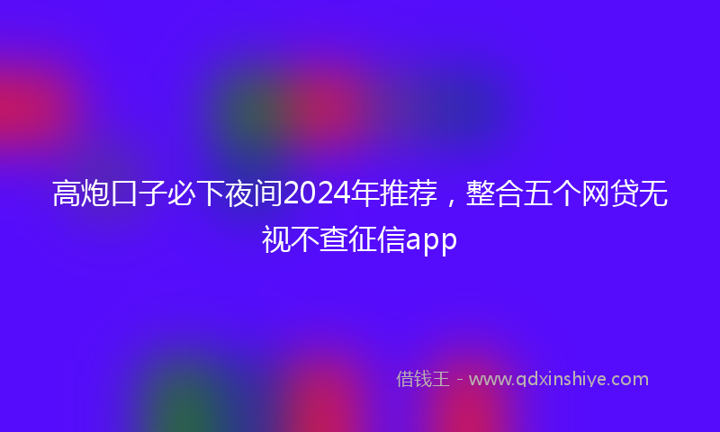 高炮口子必下夜间2024年推荐，整合五个网贷无视不查征信app