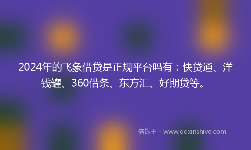 2024年的飞象借贷是正规平台吗有：快贷通、洋钱罐、360借条、东方汇、好期贷等。