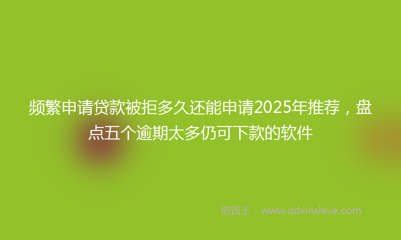 频繁申请贷款被拒多久还能申请2025年推荐，盘点五个逾期太多仍可下款的软件