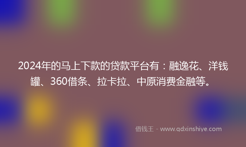2024年的马上下款的贷款平台有：融逸花、洋钱罐、360借条、拉卡拉、中原消费金融等。