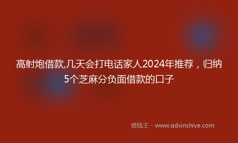 高射炮借款,几天会打电话家人2024年推荐，归纳5个芝麻分负面借款的口子