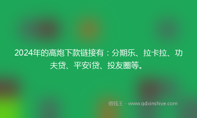 2024年的高炮下款链接有：分期乐、拉卡拉、功夫贷、平安i贷、投友圈等。