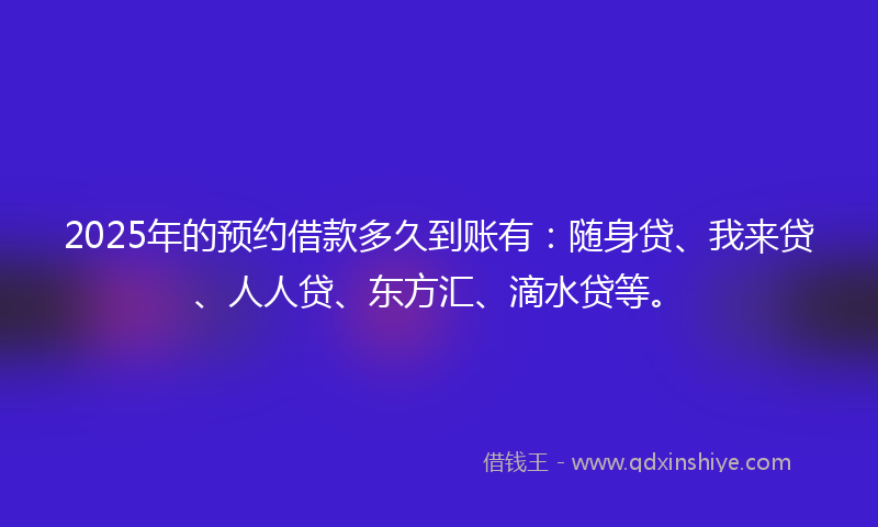 2025年的预约借款多久到账有：随身贷、我来贷、人人贷、东方汇、滴水贷等。