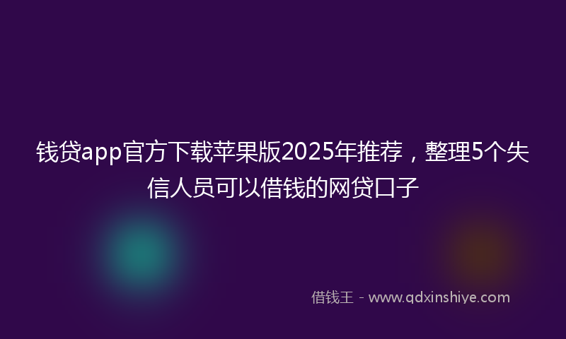 钱贷app官方下载苹果版2025年推荐，整理5个失信人员可以借钱的网贷口子