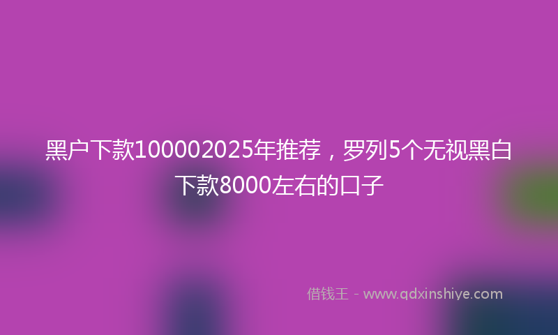 黑户下款100002025年推荐，罗列5个无视黑白下款8000左右的口子