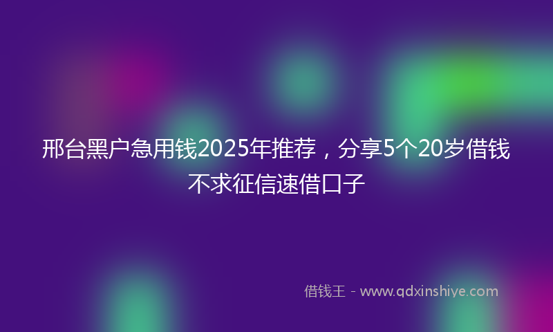 邢台黑户急用钱2025年推荐，分享5个20岁借钱不求征信速借口子