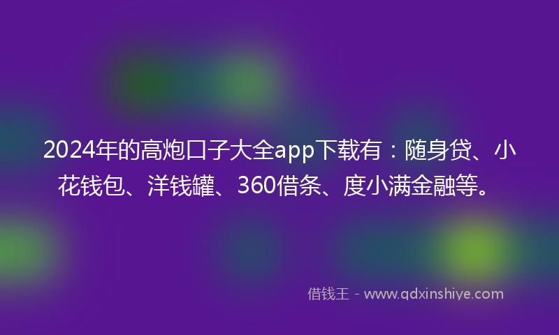 2024年的高炮口子大全app下载有：随身贷、小花钱包、洋钱罐、360借条、度小满金融等。