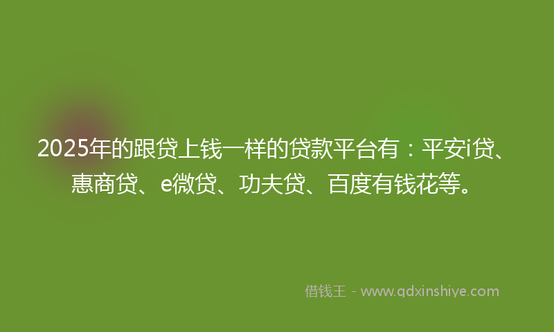 2025年的跟贷上钱一样的贷款平台有：平安i贷、惠商贷、e微贷、功夫贷、百度有钱花等。