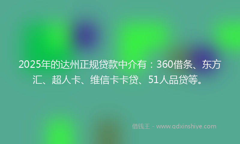 2025年的达州正规贷款中介有：360借条、东方汇、超人卡、维信卡卡贷、51人品贷等。
