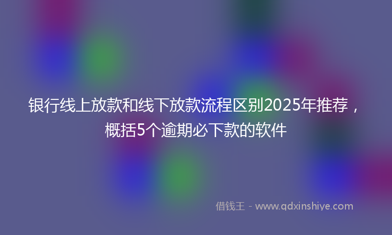 银行线上放款和线下放款流程区别2025年推荐，概括5个逾期必下款的软件