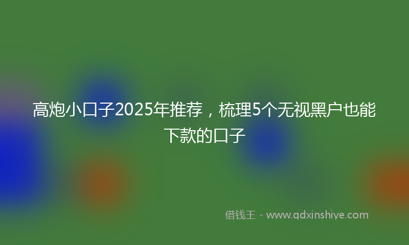 高炮小口子2025年推荐，梳理5个无视黑户也能下款的口子