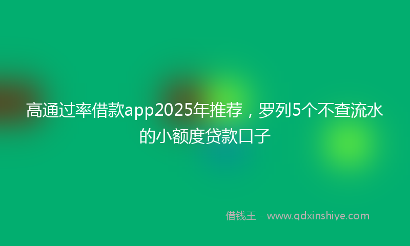 高通过率借款app2025年推荐，罗列5个不查流水的小额度贷款口子