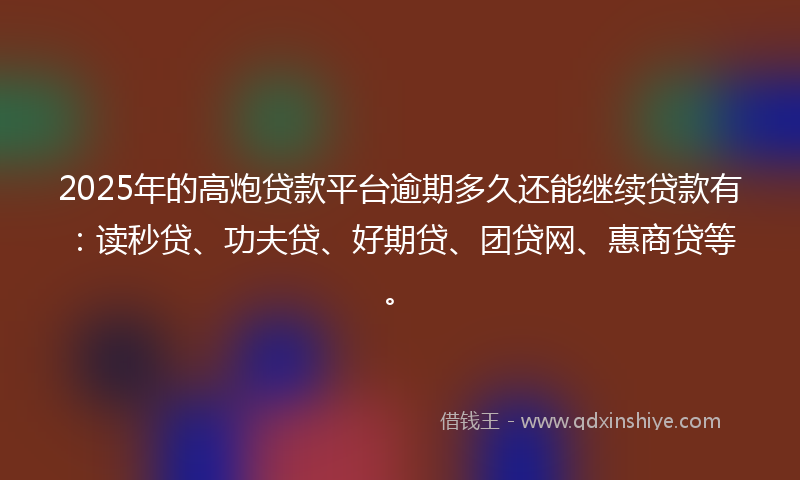 2025年的高炮贷款平台逾期多久还能继续贷款有：读秒贷、功夫贷、好期贷、团贷网、惠商贷等。