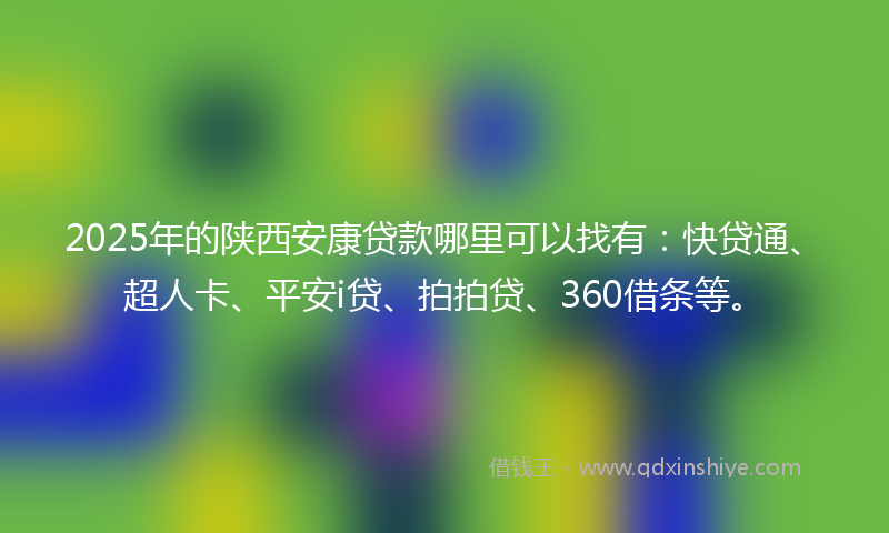 2025年的陕西安康贷款哪里可以找有：快贷通、超人卡、平安i贷、拍拍贷、360借条等。