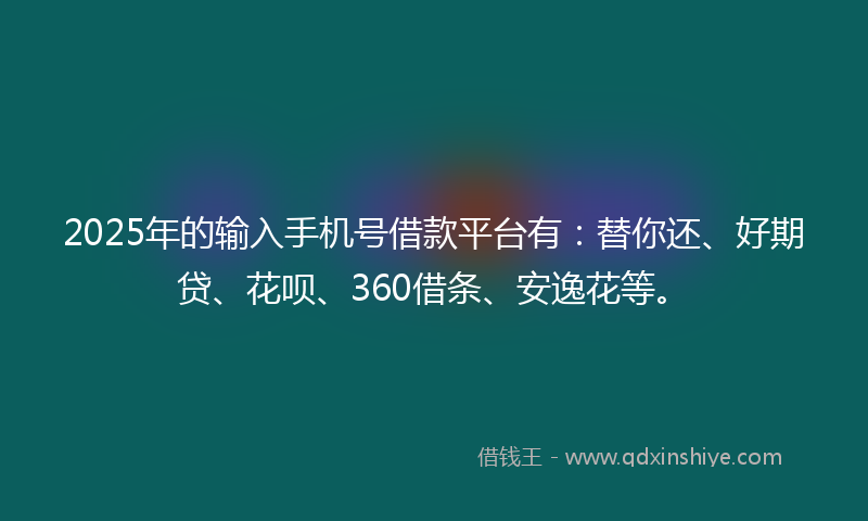 2025年的输入手机号借款平台有：替你还、好期贷、花呗、360借条、安逸花等。