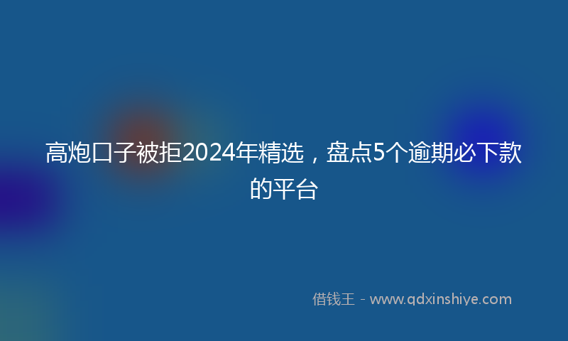 高炮口子被拒2024年精选，盘点5个逾期必下款的平台