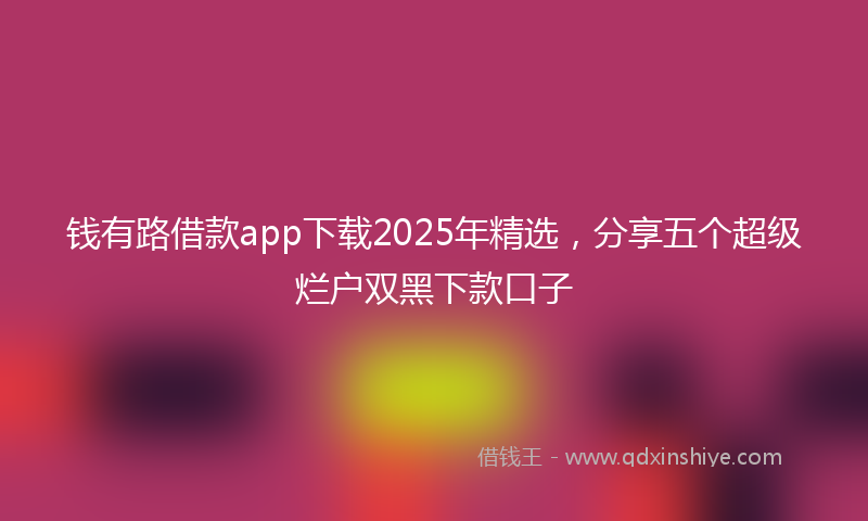 钱有路借款app下载2025年精选，分享五个超级烂户双黑下款口子
