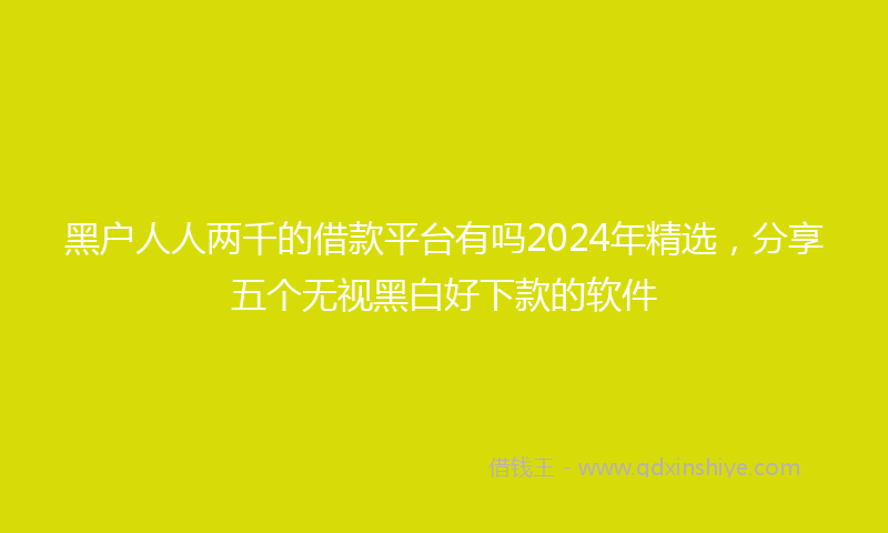 黑户人人两千的借款平台有吗2024年精选，分享五个无视黑白好下款的软件