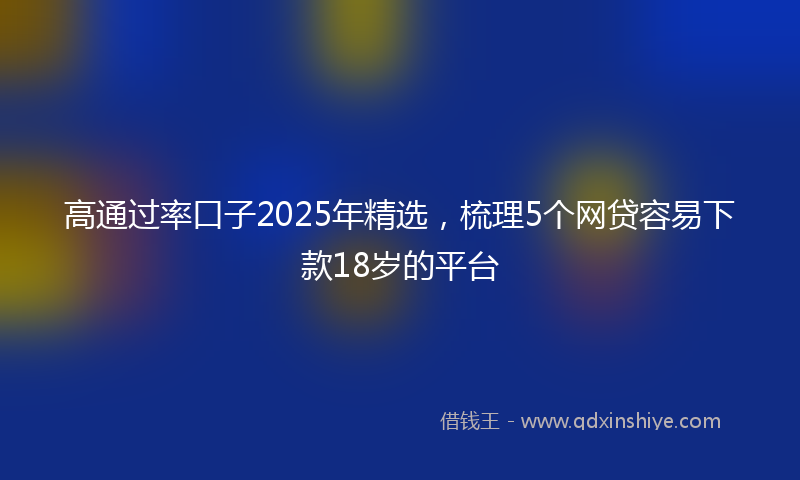 高通过率口子2025年精选，梳理5个网贷容易下款18岁的平台