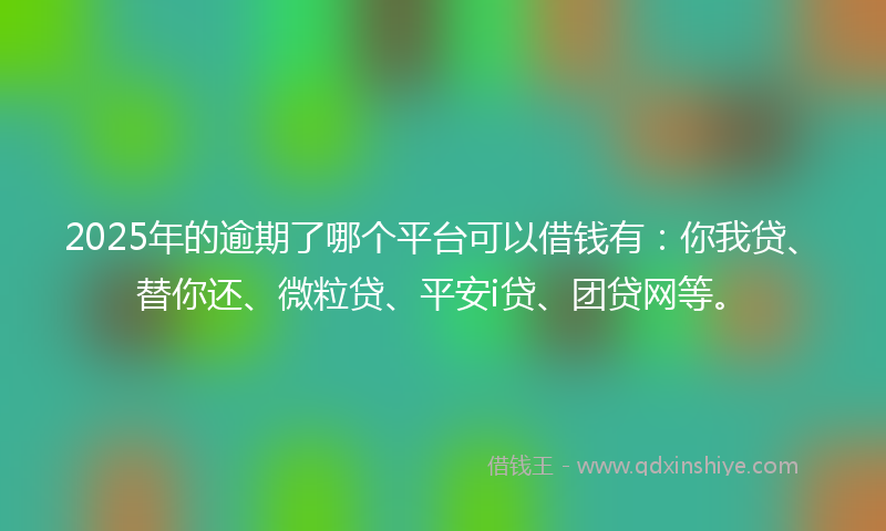 2025年的逾期了哪个平台可以借钱有：你我贷、替你还、微粒贷、平安i贷、团贷网等。