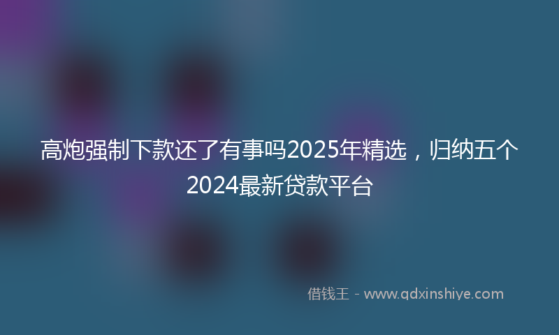 高炮强制下款还了有事吗2025年精选，归纳五个2024最新贷款平台