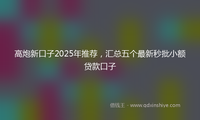 高炮新口子2025年推荐，汇总五个最新秒批小额贷款口子