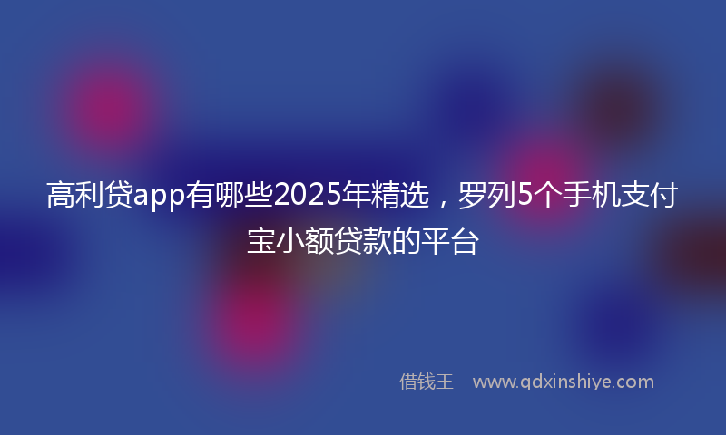 高利贷app有哪些2025年精选，罗列5个手机支付宝小额贷款的平台