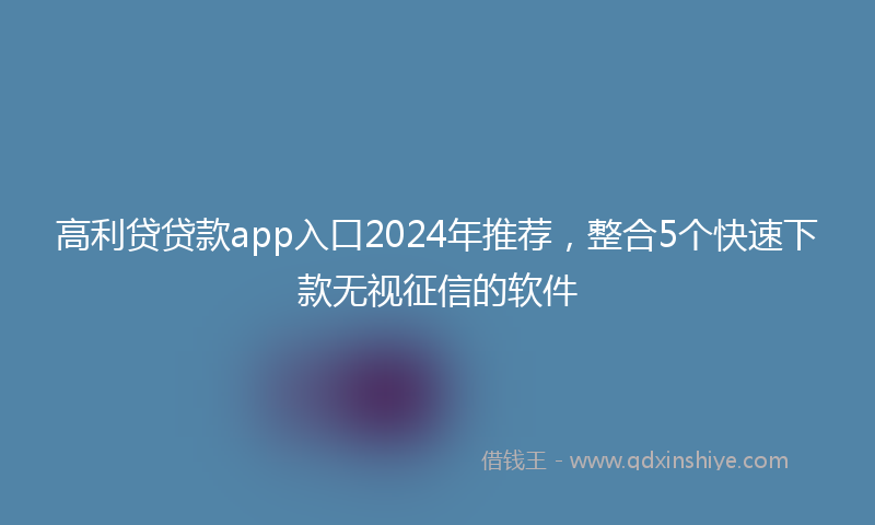 高利贷贷款app入口2024年推荐，整合5个快速下款无视征信的软件