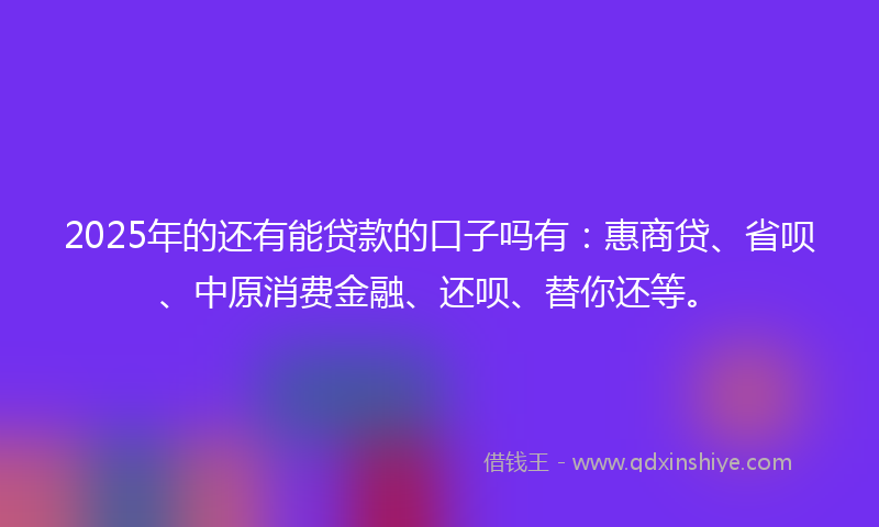 2025年的还有能贷款的口子吗有：惠商贷、省呗、中原消费金融、还呗、替你还等。