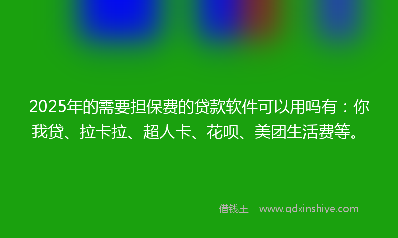 2025年的需要担保费的贷款软件可以用吗有：你我贷、拉卡拉、超人卡、花呗、美团生活费等。