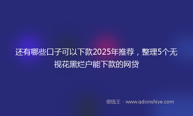 还有哪些口子可以下款2025年推荐，整理5个无视花黑烂户能下款的网贷