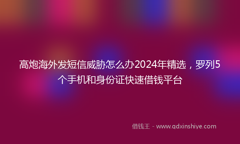 高炮海外发短信威胁怎么办2024年精选，罗列5个手机和身份证快速借钱平台