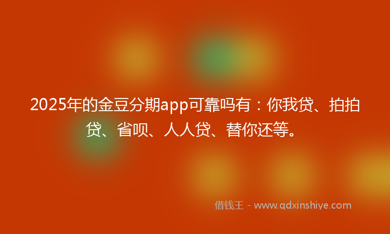 2025年的金豆分期app可靠吗有：你我贷、拍拍贷、省呗、人人贷、替你还等。