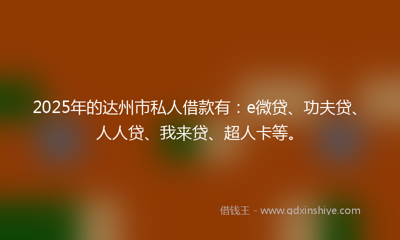 2025年的达州市私人借款有：e微贷、功夫贷、人人贷、我来贷、超人卡等。