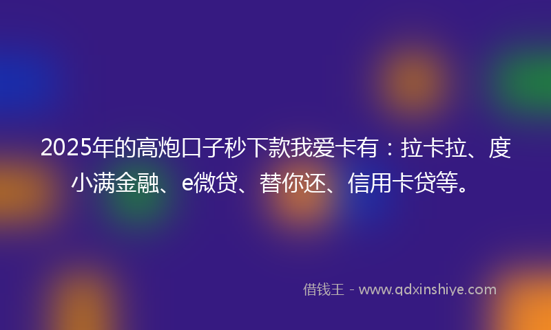 2025年的高炮口子秒下款我爱卡有：拉卡拉、度小满金融、e微贷、替你还、信用卡贷等。