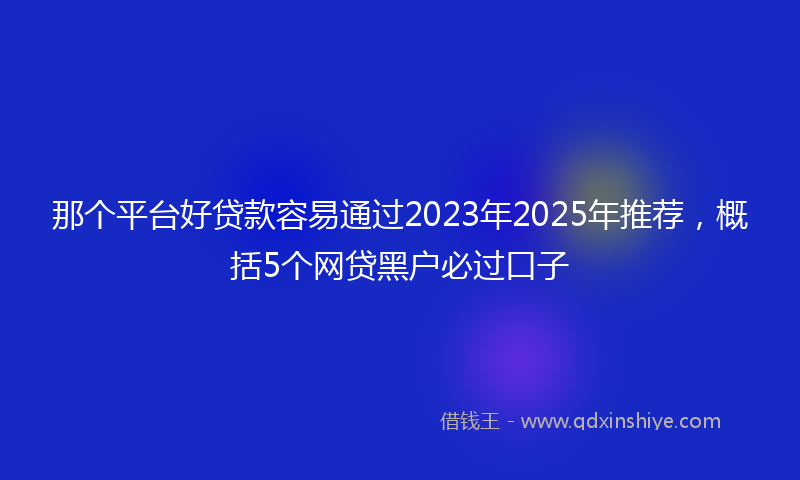 那个平台好贷款容易通过2023年2025年推荐，概括5个网贷黑户必过口子