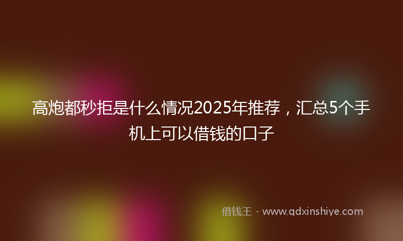 高炮都秒拒是什么情况2025年推荐，汇总5个手机上可以借钱的口子