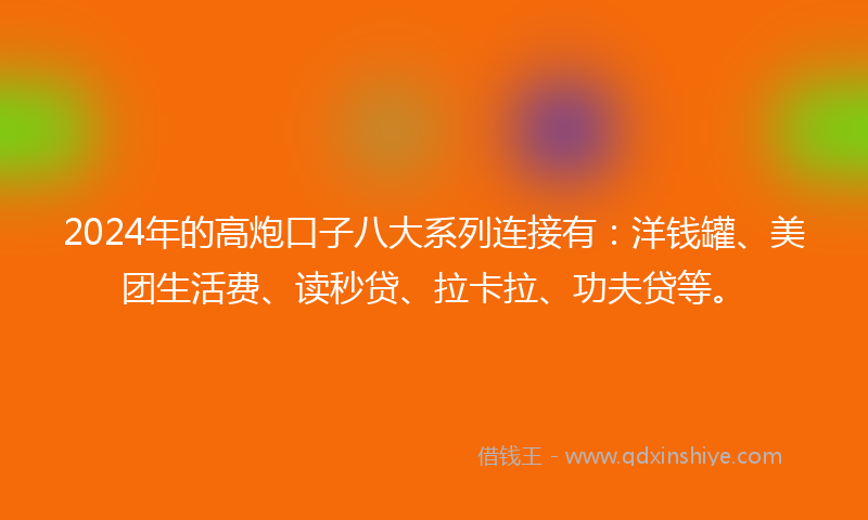 2024年的高炮口子八大系列连接有：洋钱罐、美团生活费、读秒贷、拉卡拉、功夫贷等。