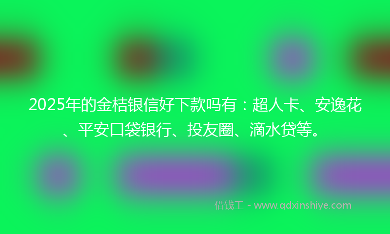 2025年的金桔银信好下款吗有：超人卡、安逸花、平安口袋银行、投友圈、滴水贷等。