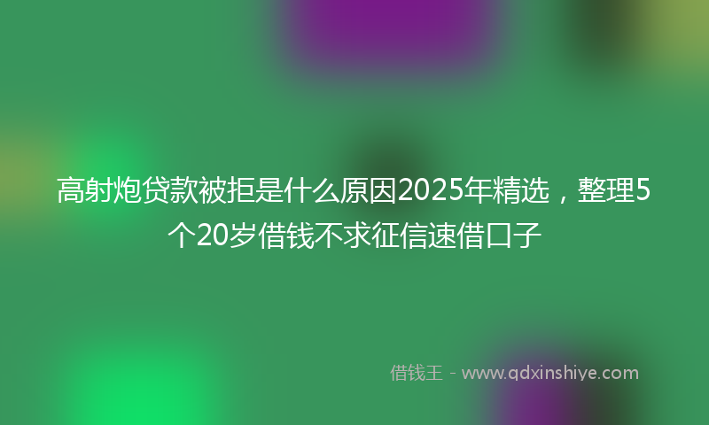 高射炮贷款被拒是什么原因2025年精选，整理5个20岁借钱不求征信速借口子