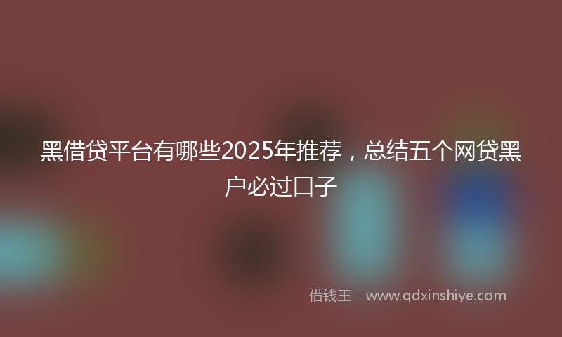黑借贷平台有哪些2025年推荐，总结五个网贷黑户必过口子