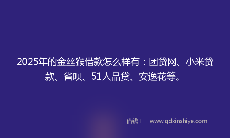 2025年的金丝猴借款怎么样有：团贷网、小米贷款、省呗、51人品贷、安逸花等。
