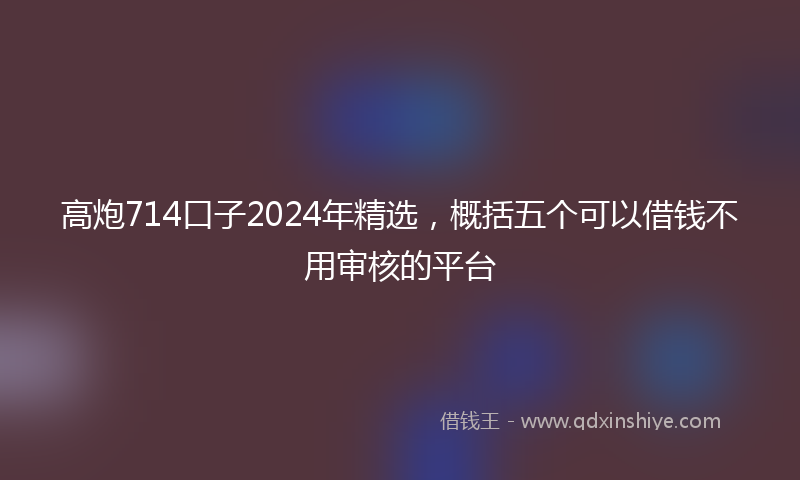 高炮714口子2024年精选，概括五个可以借钱不用审核的平台