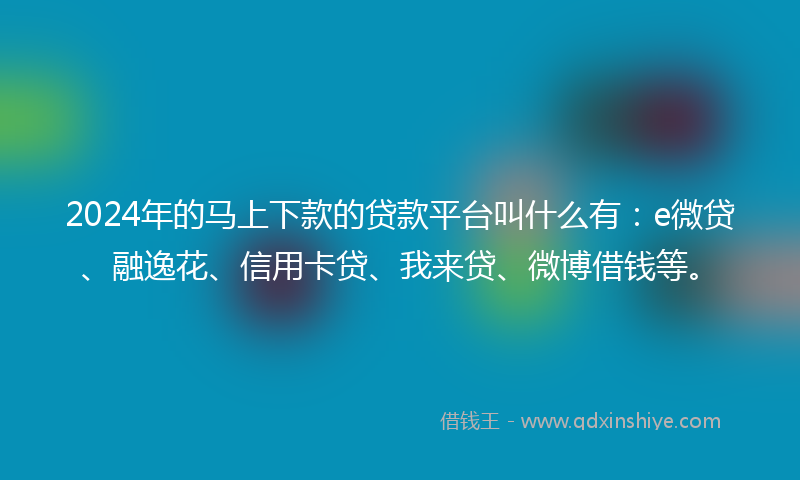 2024年的马上下款的贷款平台叫什么有：e微贷、融逸花、信用卡贷、我来贷、微博借钱等。