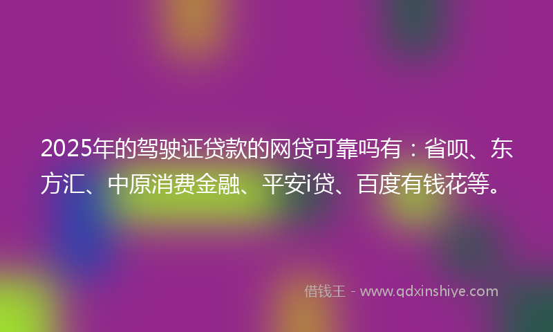2025年的驾驶证贷款的网贷可靠吗有：省呗、东方汇、中原消费金融、平安i贷、百度有钱花等。