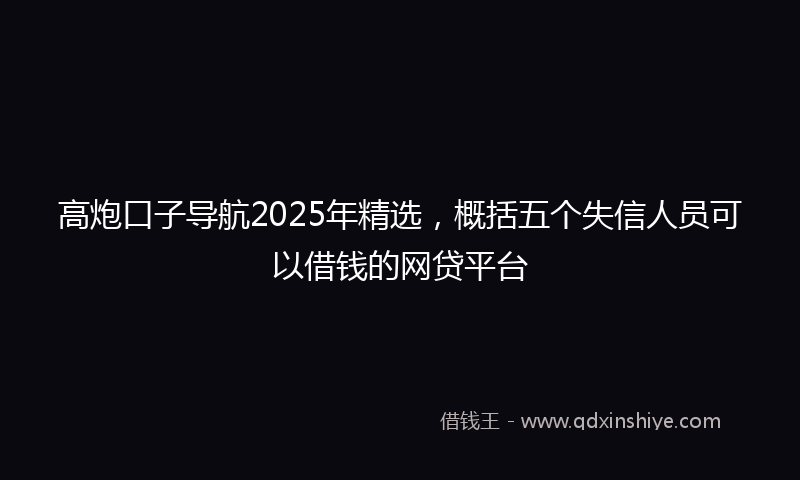 高炮口子导航2025年精选，概括五个失信人员可以借钱的网贷平台