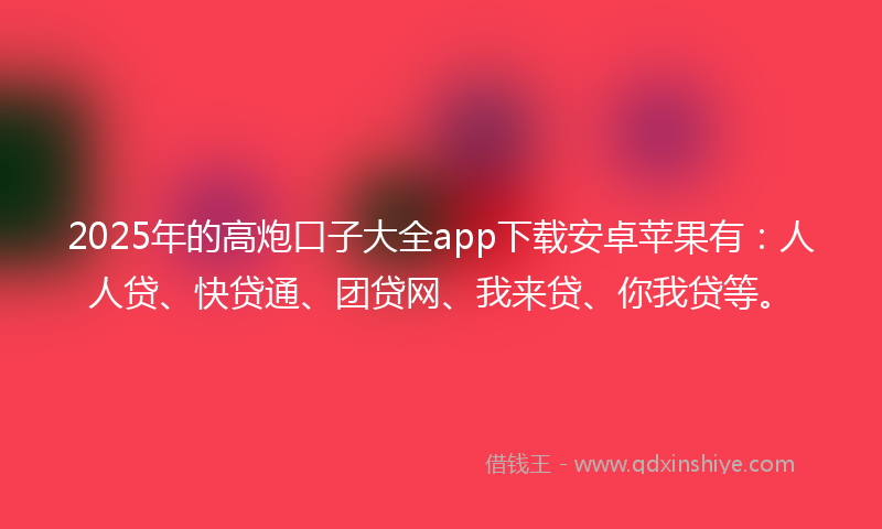 2025年的高炮口子大全app下载安卓苹果有：人人贷、快贷通、团贷网、我来贷、你我贷等。
