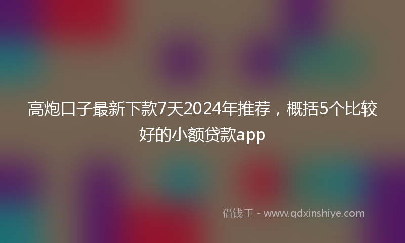 高炮口子最新下款7天2024年推荐，概括5个比较好的小额贷款app